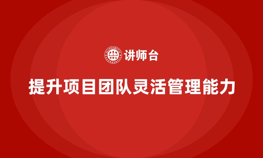 文章企业培训提升项目团队的灵活管理能力的缩略图