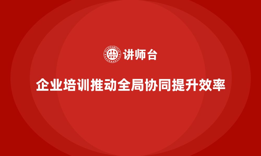 文章企业培训推动实现全局协同的管理目标的缩略图