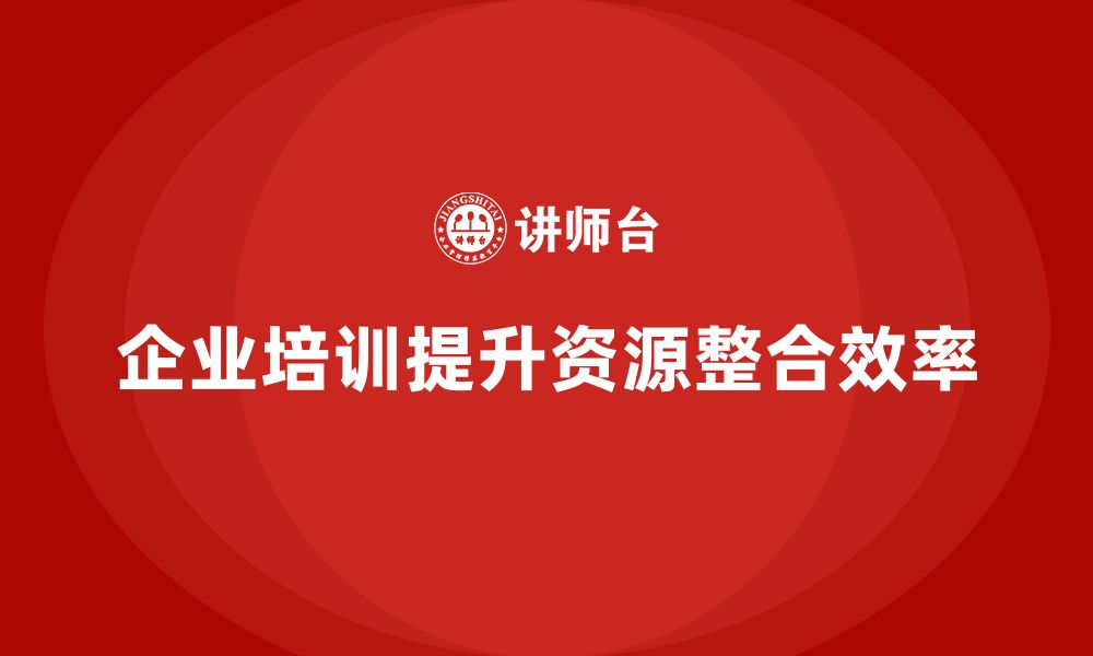 企业培训提升资源整合效率