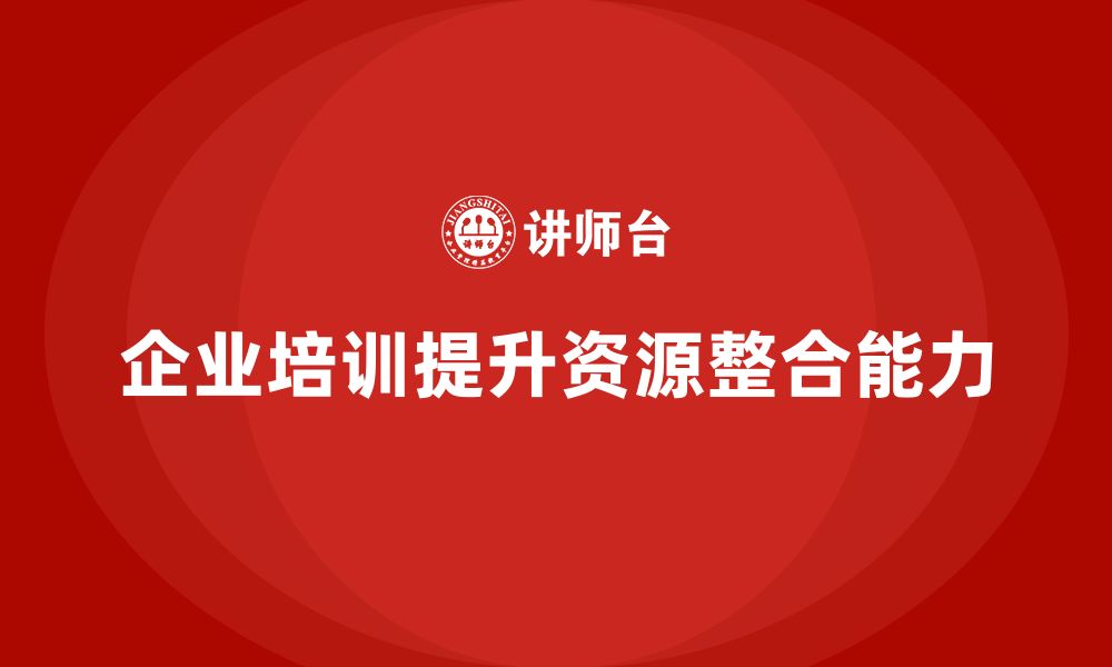 文章企业培训推动团队掌握高效资源整合策略的缩略图