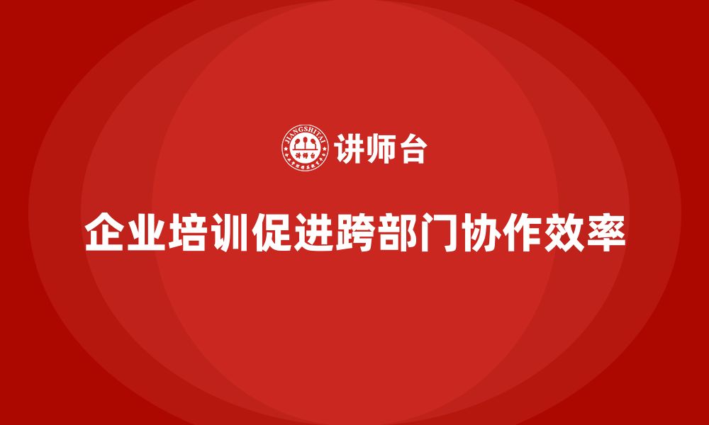 文章企业培训推动团队实现跨部门协作的高效性的缩略图