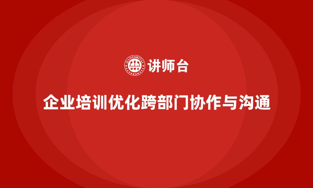 文章企业培训优化团队跨部门协作与沟通的执行模式的缩略图