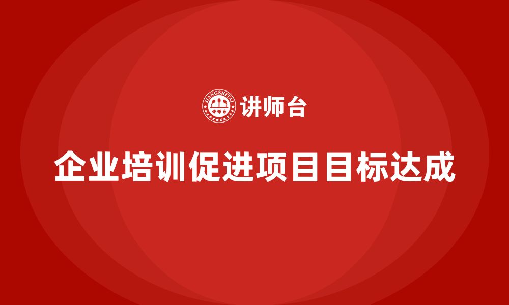 文章企业培训推动实现项目目标的高效执行与落地的缩略图