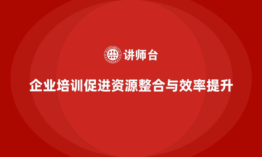 文章企业培训推动全局资源的整合利用效率的缩略图