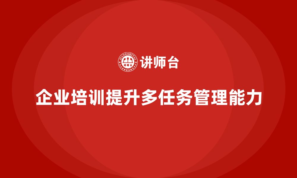 文章企业培训推动团队掌握多任务动态管理的关键点的缩略图