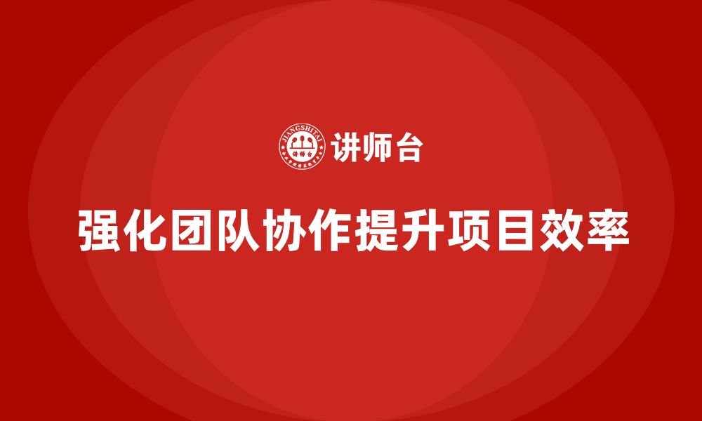 文章工程项目管理培训强化团队协作管理的效率提升的缩略图