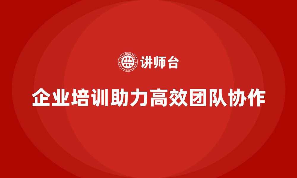 文章企业培训助力团队掌握高效协作的实施能力的缩略图