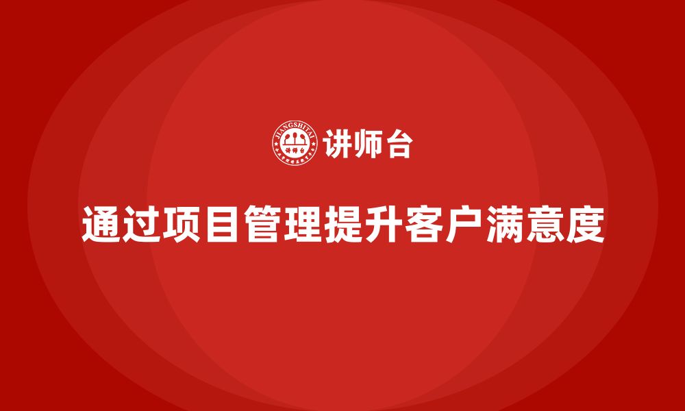 文章企业如何通过工程项目管理提升客户满意度？的缩略图