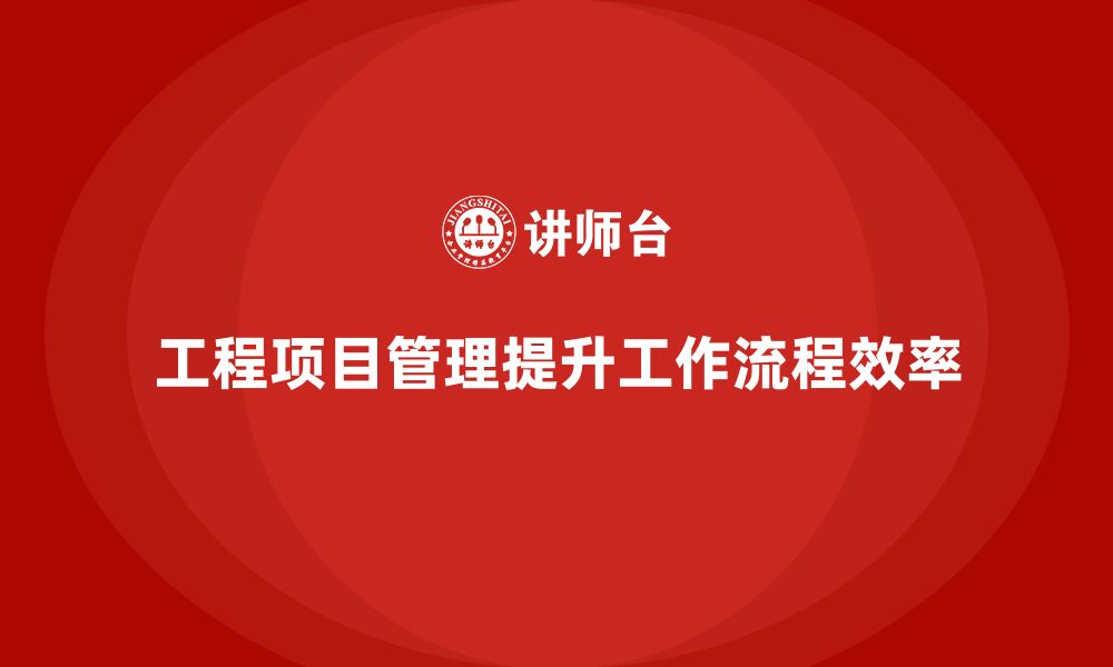 文章工程项目管理能否提升企业的工作流程效率？的缩略图