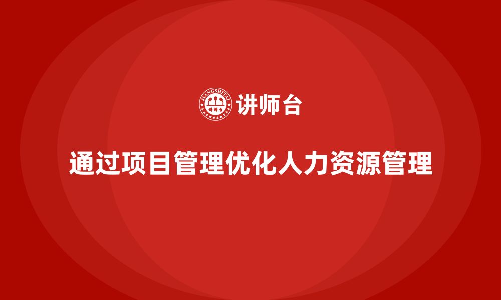 文章企业如何通过工程项目管理优化人力资源管理？的缩略图