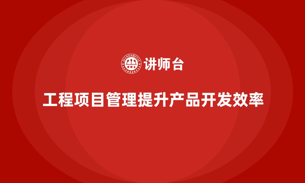 文章工程项目管理如何提升企业的产品开发效率？的缩略图