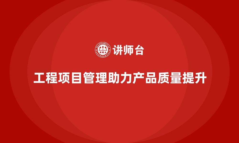 文章工程项目管理如何帮助企业加强产品质量管理？的缩略图