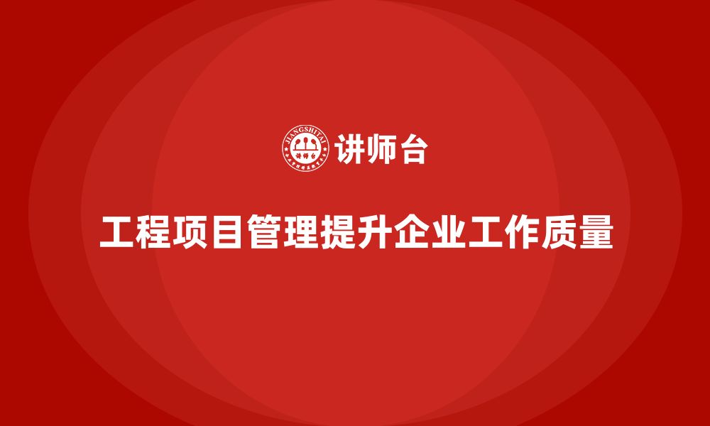 文章企业如何通过工程项目管理提升工作质量？的缩略图