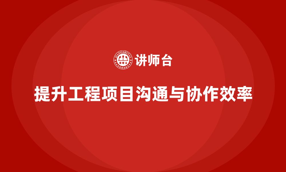 文章企业如何通过工程项目管理提升沟通协作效率？的缩略图