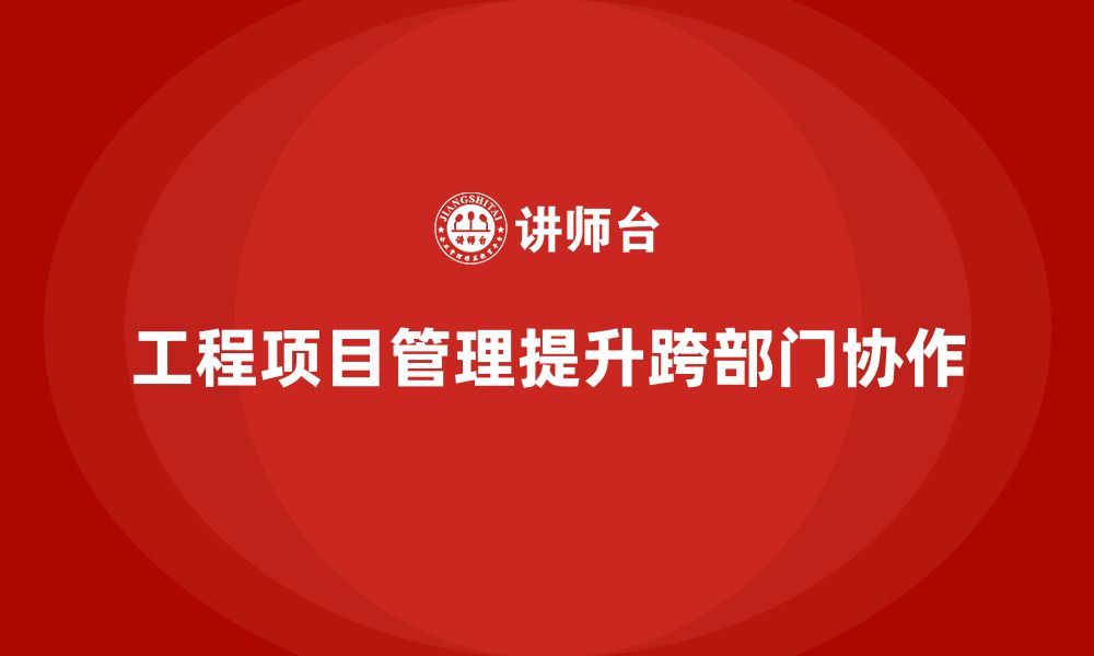 文章工程项目管理如何帮助企业提升跨部门协作？的缩略图