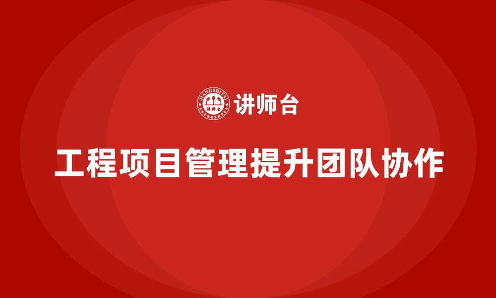 文章企业如何通过工程项目管理提升团队协作能力？的缩略图