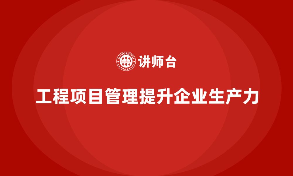 文章企业如何通过工程项目管理提高生产力？的缩略图