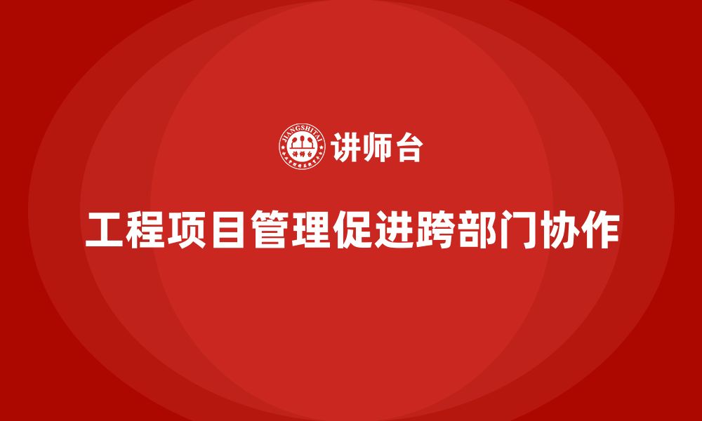 文章工程项目管理如何加强企业的跨部门协作？的缩略图