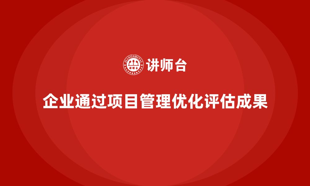 文章企业如何通过工程项目管理优化项目成果评估？的缩略图