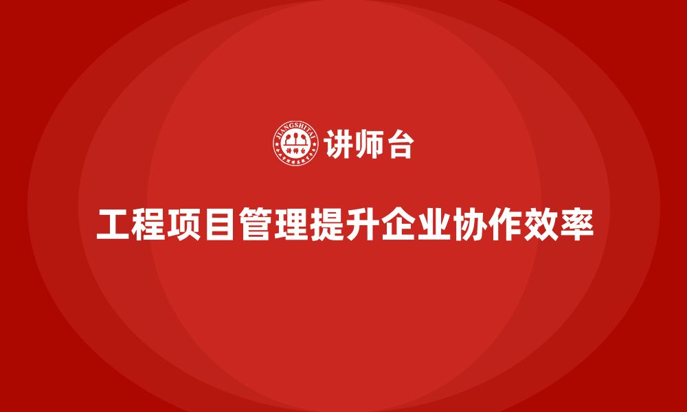 文章工程项目管理如何帮助企业强化内部协作？的缩略图