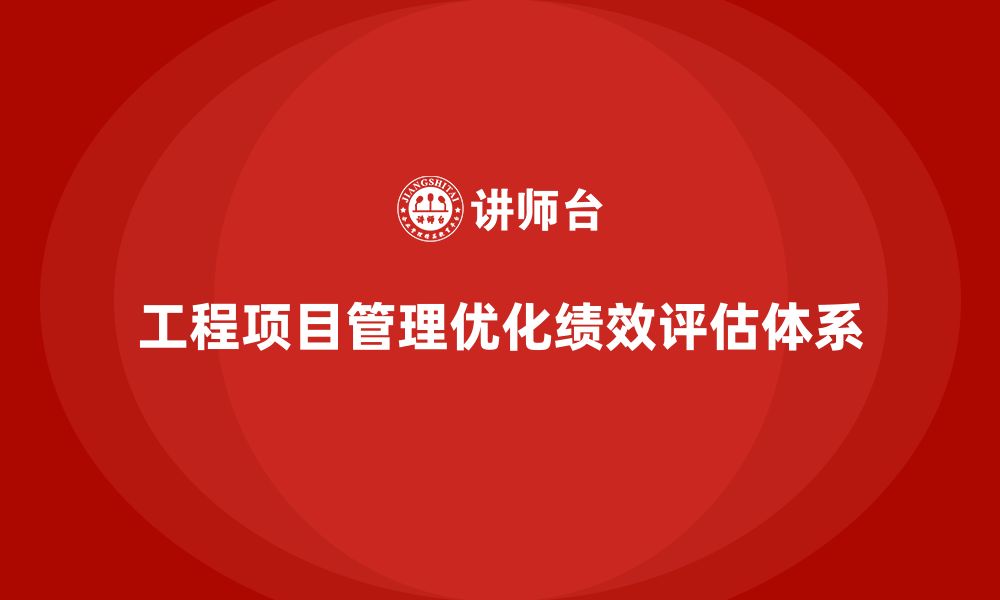 文章工程项目管理如何帮助企业优化绩效评估体系？的缩略图