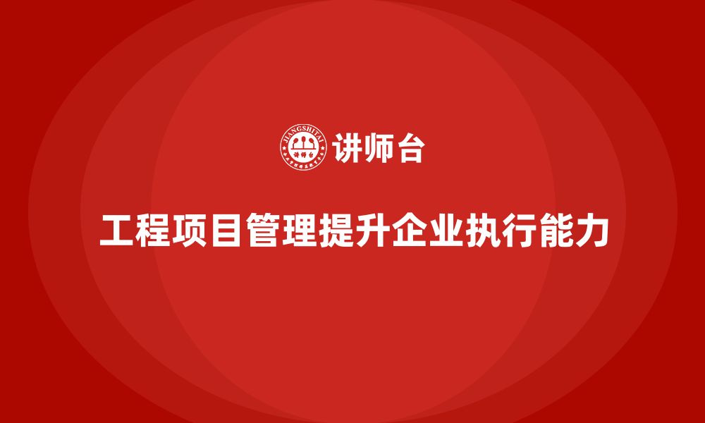 文章工程项目管理如何帮助企业提升任务执行能力？的缩略图