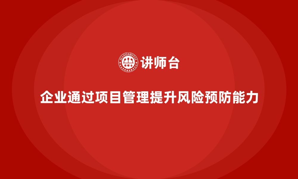 文章企业如何通过工程项目管理提高风险预防能力？的缩略图