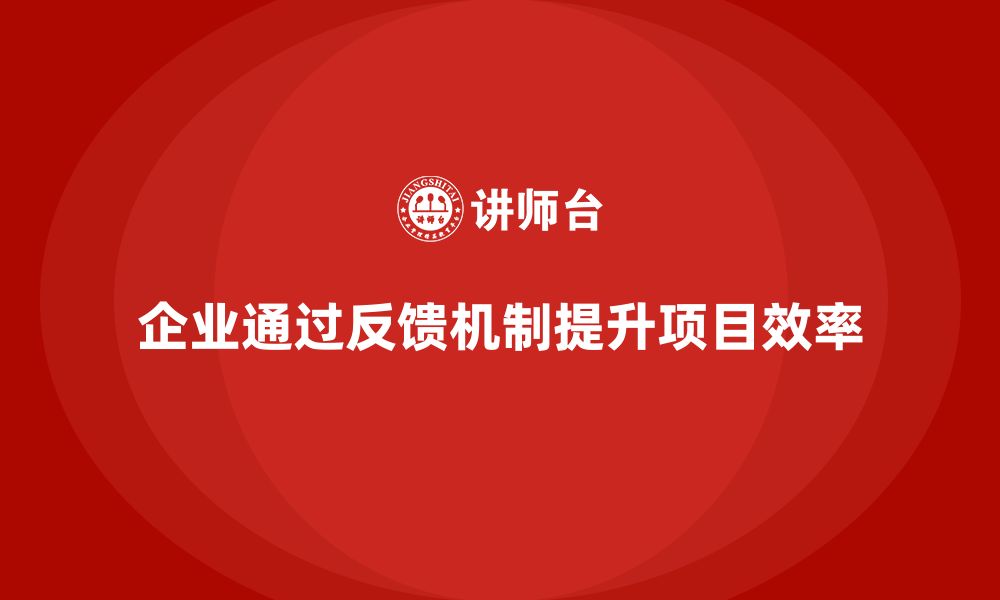 文章企业如何通过工程项目管理提高项目的反馈效率？的缩略图