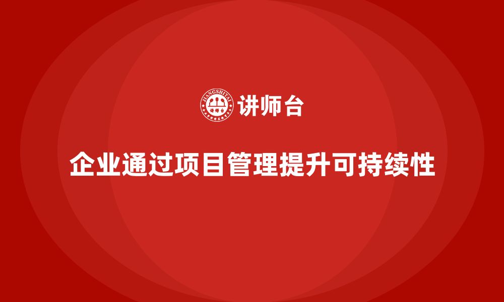 文章企业如何通过工程项目管理提高项目的可持续性？的缩略图