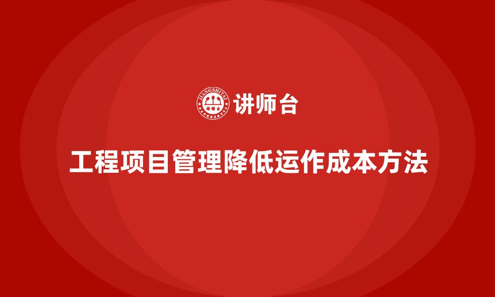 文章企业如何通过工程项目管理降低项目的运作成本？的缩略图