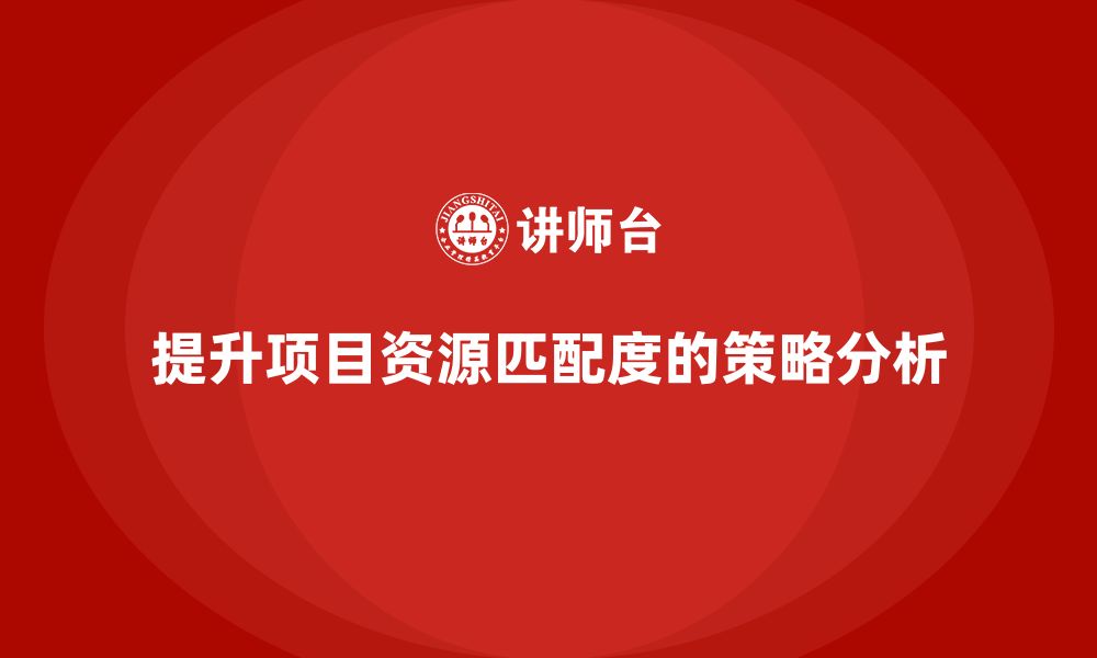 文章企业如何通过工程项目管理提升项目资源的匹配度？的缩略图