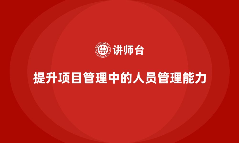 文章企业如何通过工程项目管理提升项目的人员管理能力？的缩略图