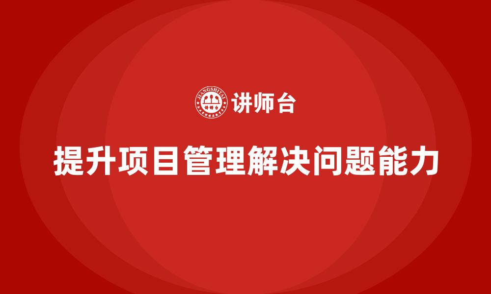 文章企业如何通过工程项目管理提升项目的解决问题能力？的缩略图