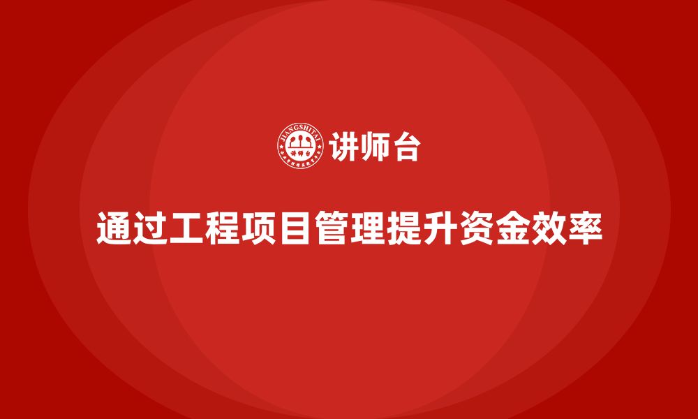 文章企业如何通过工程项目管理提高项目的资金使用效率？的缩略图