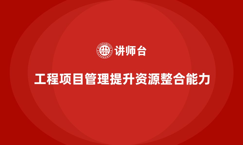 文章工程项目管理如何帮助企业提升项目中的资源整合能力？的缩略图