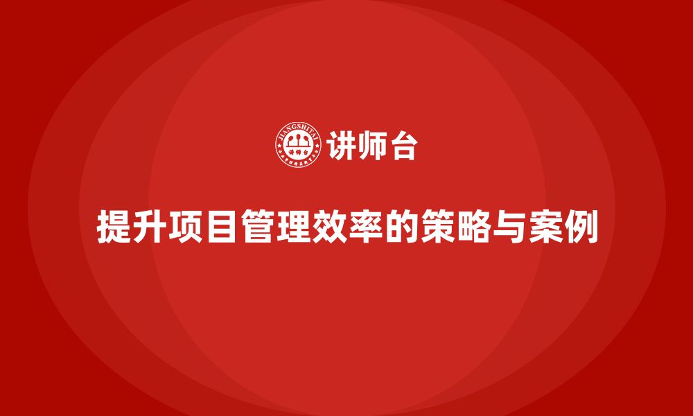 文章企业如何通过工程项目管理提升项目的执行效率？的缩略图