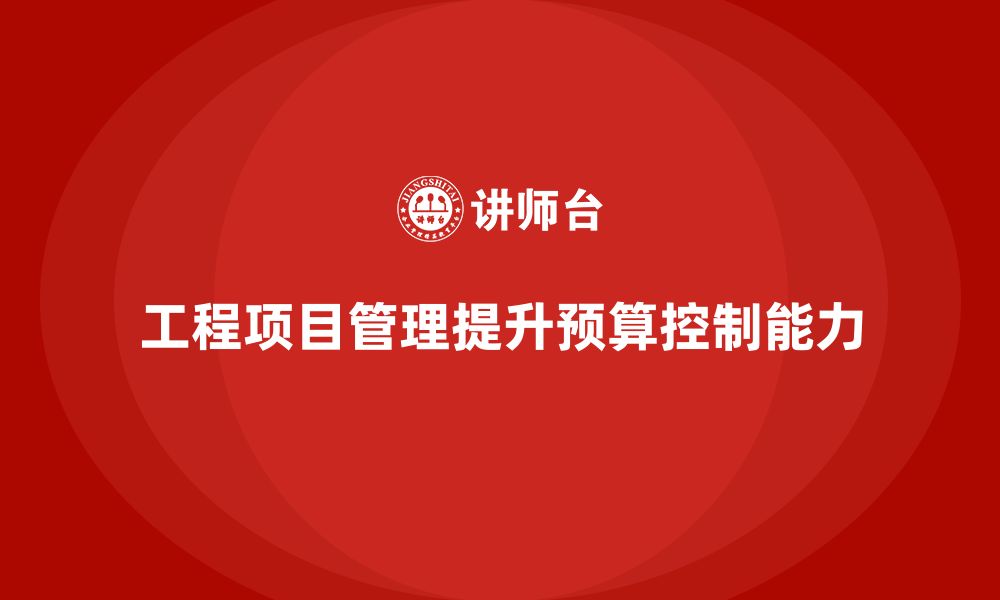 文章工程项目管理如何帮助企业提升项目的预算控制能力？的缩略图