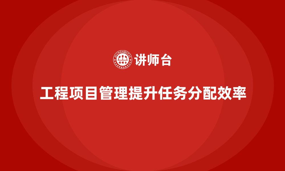 工程项目管理提升任务分配效率