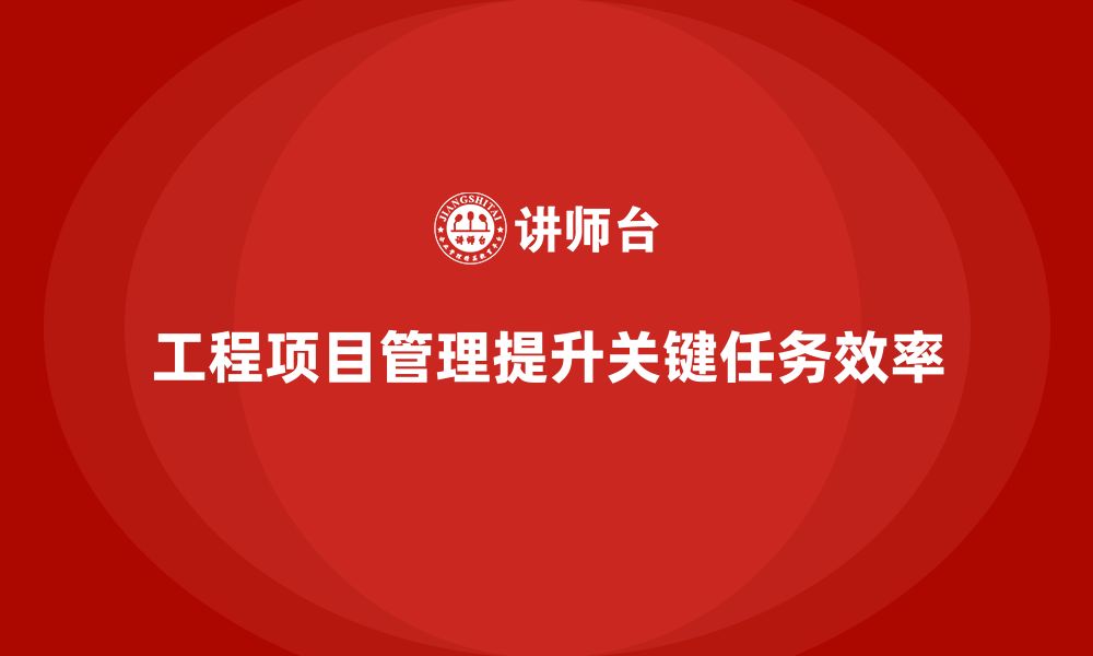 工程项目管理提升关键任务效率