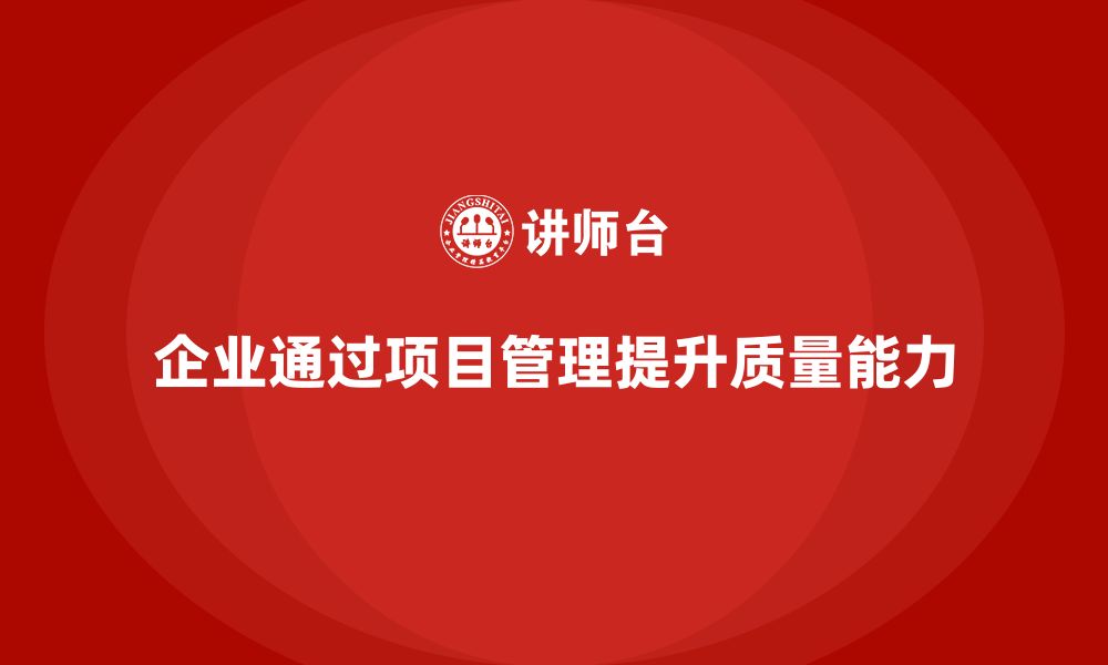 文章企业如何通过工程项目管理提升项目质量管理能力？的缩略图