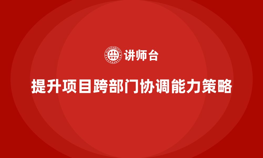 文章企业如何通过工程项目管理提升项目的跨部门协调能力？的缩略图