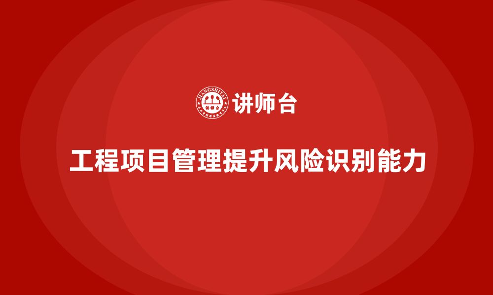 文章工程项目管理如何帮助企业提升项目风险的识别能力？的缩略图