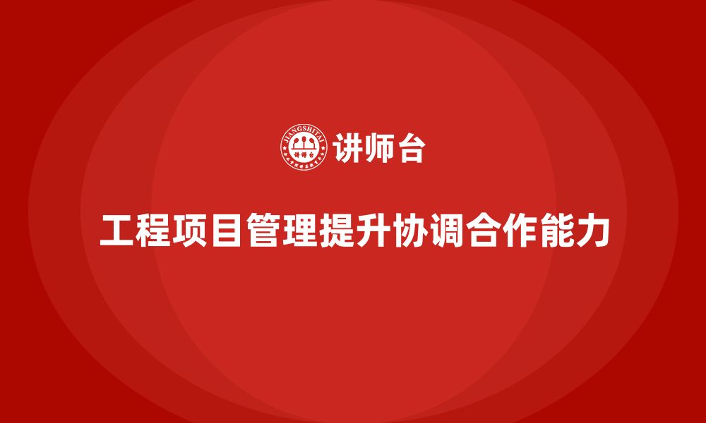 文章工程项目管理如何帮助企业提升项目的协调合作能力？的缩略图