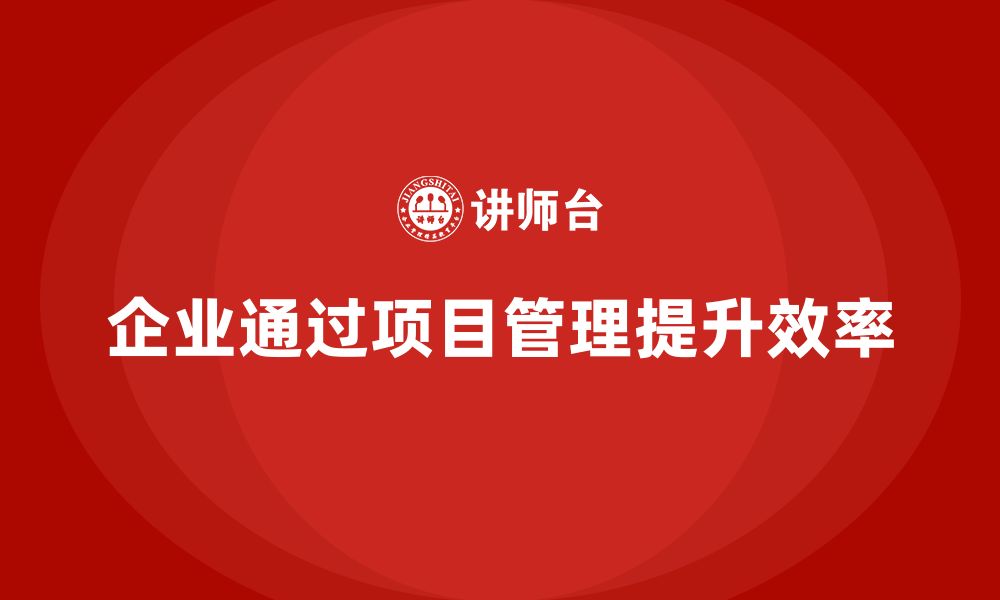 文章企业如何通过工程项目管理提升项目的效率水平？的缩略图