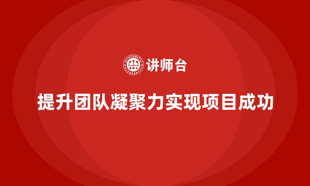 文章企业如何通过工程项目管理提升项目中的团队凝聚力？的缩略图