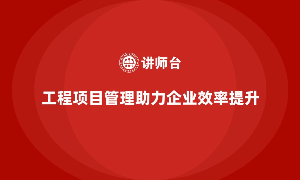 文章如何通过工程项目管理提升企业效率？的缩略图