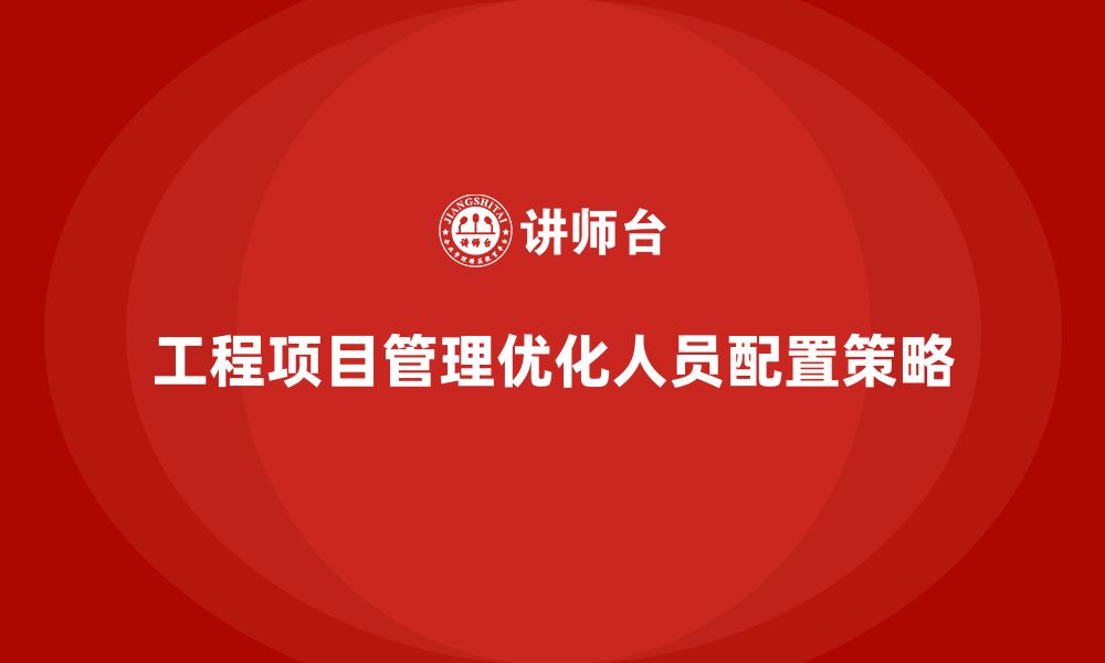 文章企业如何通过工程项目管理优化人员配置？的缩略图