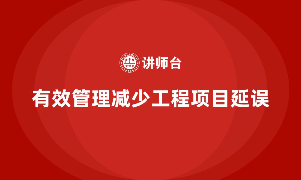 文章企业如何通过工程项目管理减少延误和损失？的缩略图