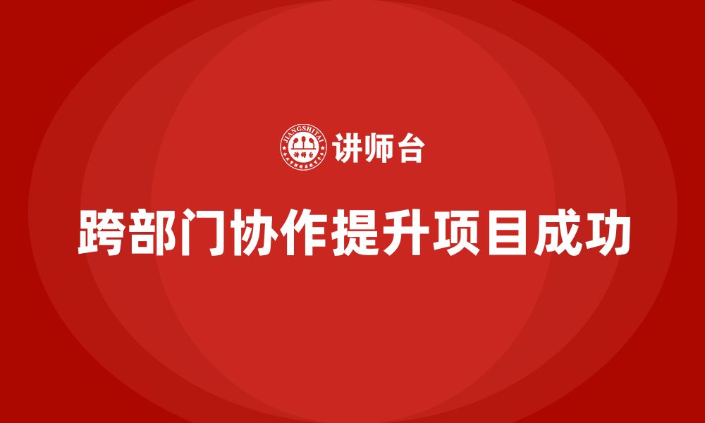 跨部门协作提升项目成功