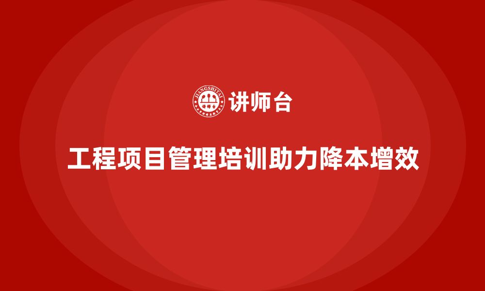 文章工程项目管理培训如何帮助企业降本增效？的缩略图